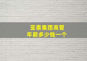 亚泰集团高管年薪多少钱一个