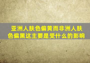 亚洲人肤色偏黄而非洲人肤色偏黑这主要是受什么的影响