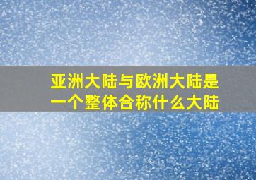 亚洲大陆与欧洲大陆是一个整体合称什么大陆