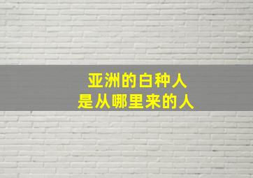 亚洲的白种人是从哪里来的人