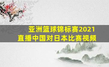 亚洲篮球锦标赛2021直播中国对日本比赛视频