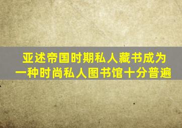 亚述帝国时期私人藏书成为一种时尚私人图书馆十分普遍