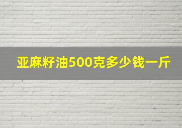 亚麻籽油500克多少钱一斤