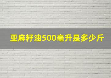 亚麻籽油500毫升是多少斤