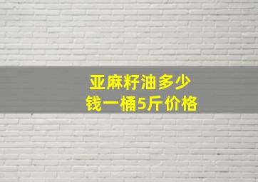 亚麻籽油多少钱一桶5斤价格