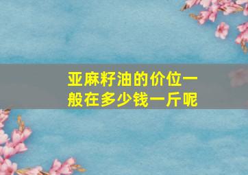 亚麻籽油的价位一般在多少钱一斤呢