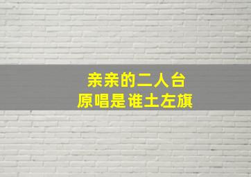 亲亲的二人台原唱是谁土左旗