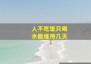 人不吃饭只喝水能维持几天