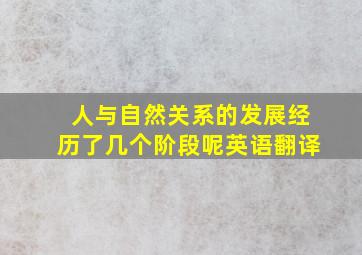 人与自然关系的发展经历了几个阶段呢英语翻译