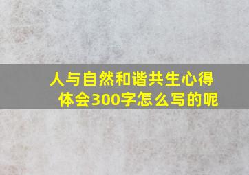 人与自然和谐共生心得体会300字怎么写的呢