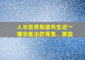 人与自然和谐共生这一理念提出的背景、原因