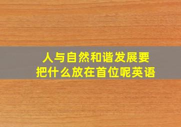 人与自然和谐发展要把什么放在首位呢英语