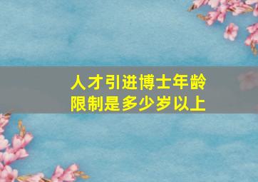 人才引进博士年龄限制是多少岁以上