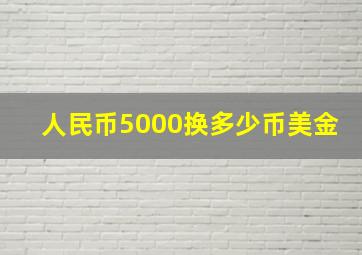 人民币5000换多少币美金