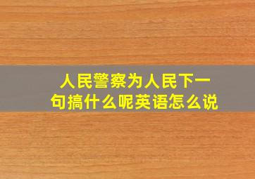 人民警察为人民下一句搞什么呢英语怎么说