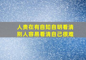 人贵在有自知自明看清别人容易看清自己很难