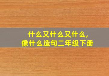 什么又什么又什么,像什么造句二年级下册