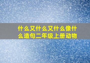 什么又什么又什么像什么造句二年级上册动物