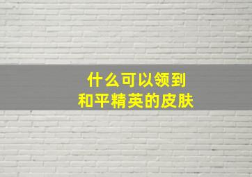 什么可以领到和平精英的皮肤