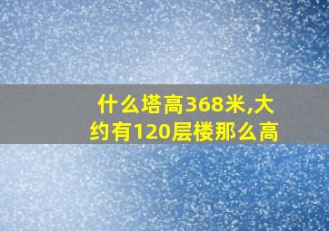 什么塔高368米,大约有120层楼那么高