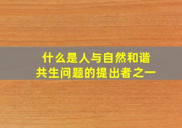 什么是人与自然和谐共生问题的提出者之一