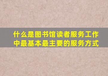 什么是图书馆读者服务工作中最基本最主要的服务方式