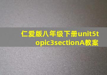 仁爱版八年级下册unit5topic3sectionA教案