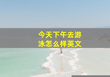 今天下午去游泳怎么样英文