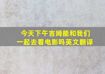 今天下午吉姆能和我们一起去看电影吗英文翻译