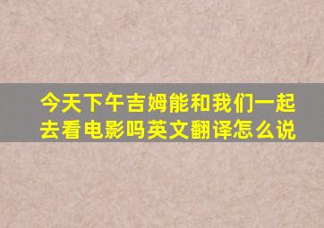 今天下午吉姆能和我们一起去看电影吗英文翻译怎么说