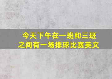 今天下午在一班和三班之间有一场排球比赛英文