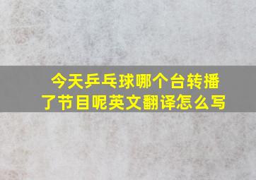 今天乒乓球哪个台转播了节目呢英文翻译怎么写