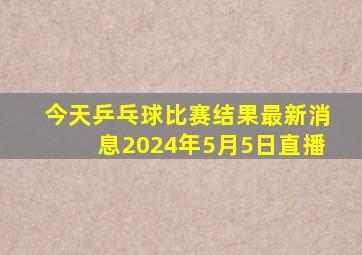 今天乒乓球比赛结果最新消息2024年5月5日直播