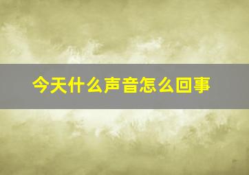 今天什么声音怎么回事