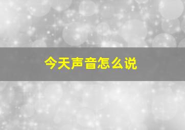 今天声音怎么说