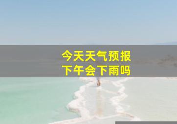 今天天气预报下午会下雨吗