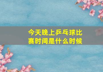 今天晚上乒乓球比赛时间是什么时候