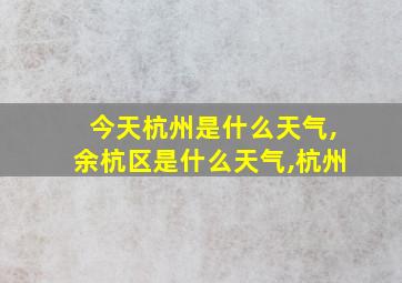 今天杭州是什么天气,余杭区是什么天气,杭州