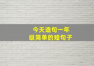 今天造句一年级简单的短句子