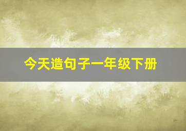 今天造句子一年级下册