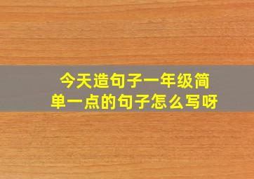 今天造句子一年级简单一点的句子怎么写呀