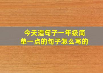 今天造句子一年级简单一点的句子怎么写的