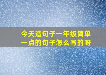 今天造句子一年级简单一点的句子怎么写的呀