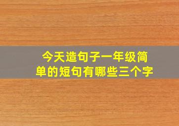 今天造句子一年级简单的短句有哪些三个字