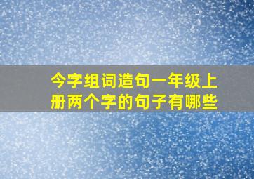 今字组词造句一年级上册两个字的句子有哪些