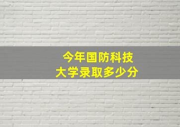 今年国防科技大学录取多少分