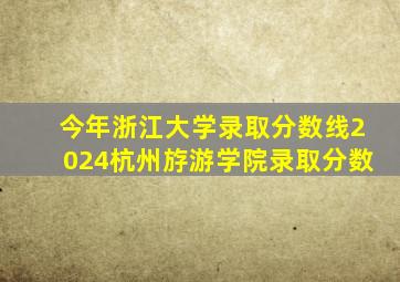 今年浙江大学录取分数线2024杭州斿游学院录取分数