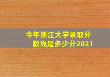 今年浙江大学录取分数线是多少分2021