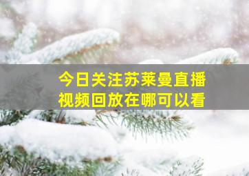 今日关注苏莱曼直播视频回放在哪可以看