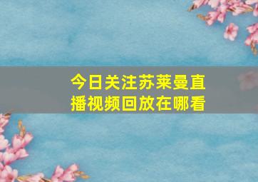 今日关注苏莱曼直播视频回放在哪看